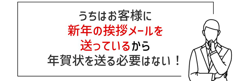 うちはお客様に新年の挨拶メールを送っているから年賀状を送る必要はない!