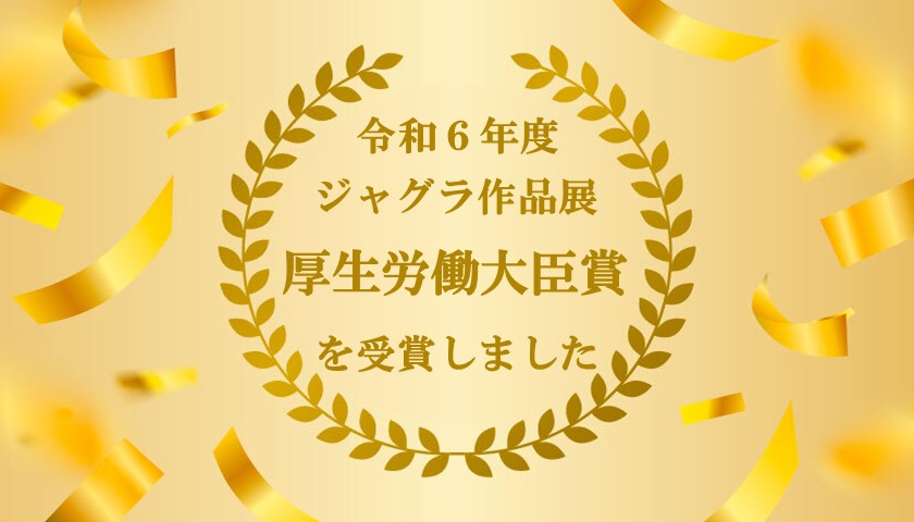 令和6年度ジャグラ作品展で厚生労働大臣賞を受賞しました
