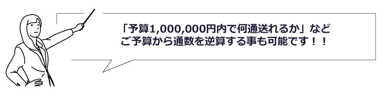 「予算1,000,000円以内で何通送れるか」などご予算から通数を逆算する事も可能です!