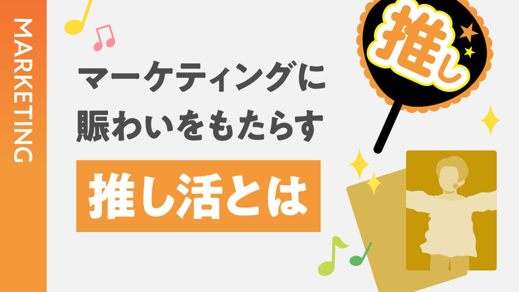 マーケティングに賑わいをもたらす 推し活とは