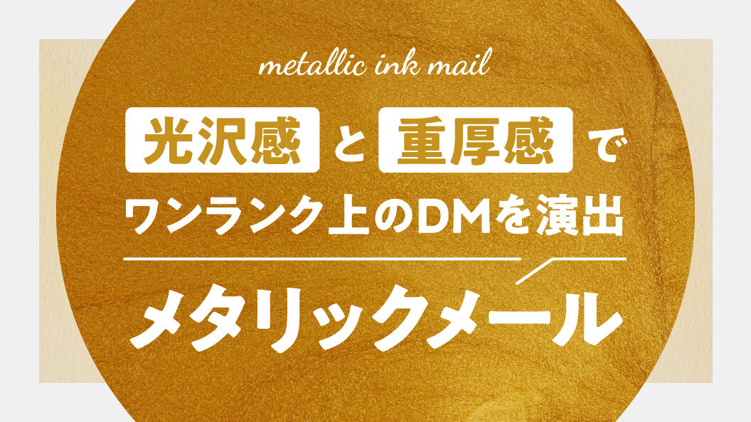 光沢感と重厚感でワンランク上のDMを演出 メタリックメール