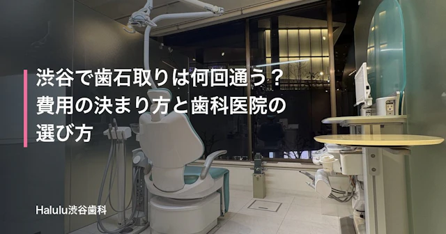 渋谷で歯石取りは何回通う？費用の決まり方と歯科医院の選び方