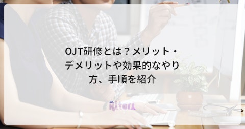 OJT研修とは?メリット・デメリットや効果的なやり方、手順を紹介