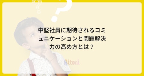 中堅社員に期待されるコミュニケーションと問題解決力の高め方とは?