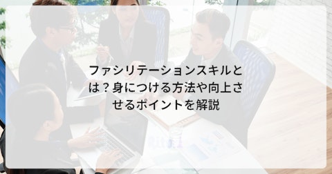 ファシリテーションスキルとは?身につける方法や向上させるポイントを解説