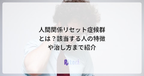 人間関係リセット症候群とは?該当する人の特徴や治し方まで紹介
