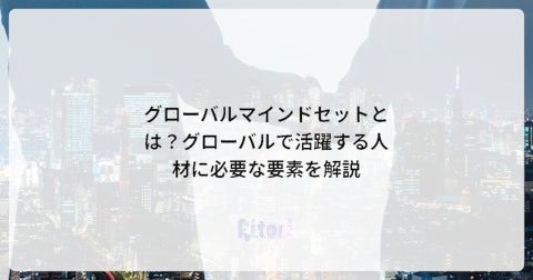 グローバルマインドセットとは?グローバルで活躍する人材に必要な要素を解説