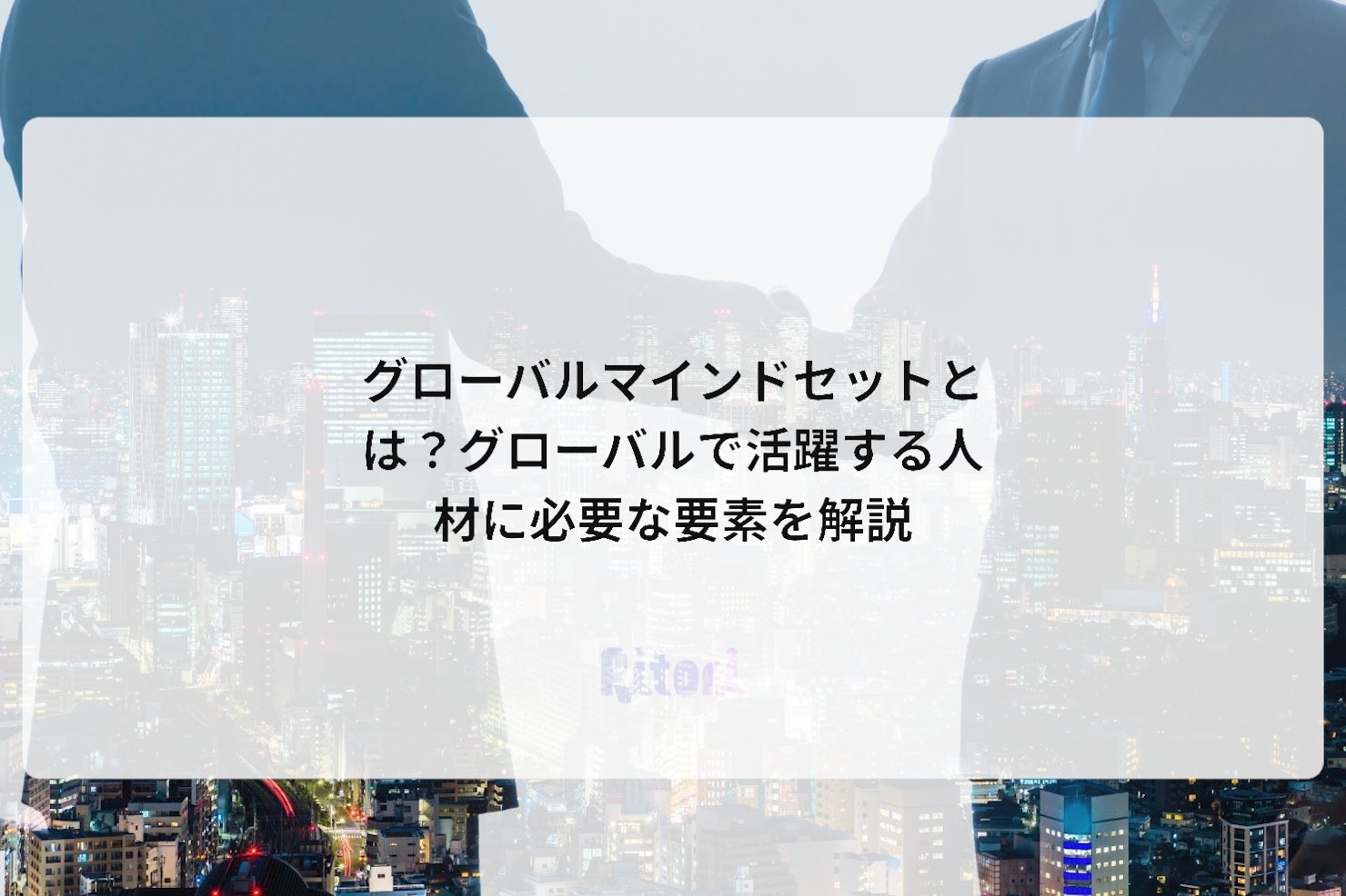グローバルマインドセットとは?グローバルで活躍する人材に必要な要素を解説