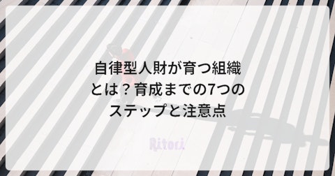 自律型人財が育つ組織とは?育成までの7つのステップと注意点