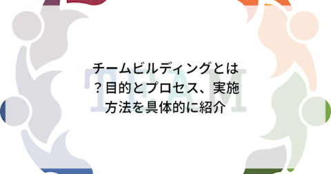 チームビルディングとは?目的とプロセス、実施方法を具体的に紹介