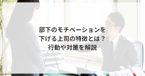 部下のモチベーションを下げる上司の特徴とは？行動や対策を解説