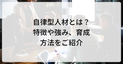 自律型人材とは?特徴や強み、育成方法をご紹介