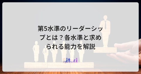 第5水準のリーダーシップとは?各水準と求められる能力を解説