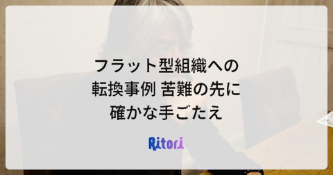 フラット型組織への転換事例 苦難の先に確かな手ごたえ