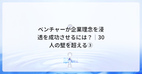 ベンチャーが企業理念を浸透を成功させるには?│30人の壁を超える③