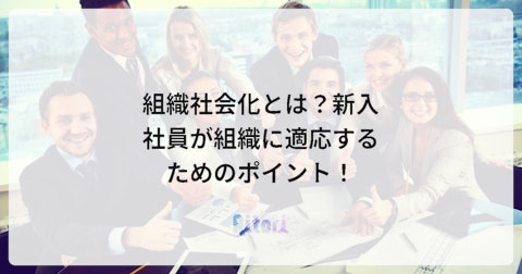 組織社会化とは?新入社員が組織に適応するためのポイント!