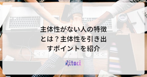 主体性がない人の特徴とは?主体性を引き出すポイントを紹介
