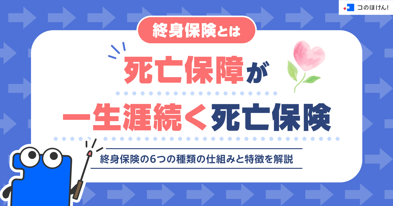 終身保険とは死亡保障が一生涯続く死亡保険。終身保険の6つの種類の仕組みと特徴を解説