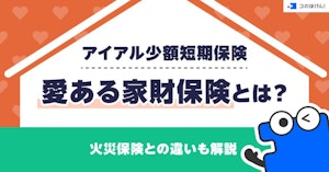 アイアル少額短期保険・愛ある家財保険とは？火災保険との違いも解説