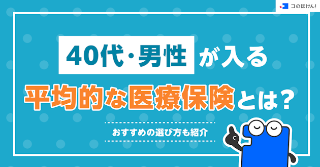 40代・男性が入る平均的な医療保険とは？おすすめの選び方も紹介