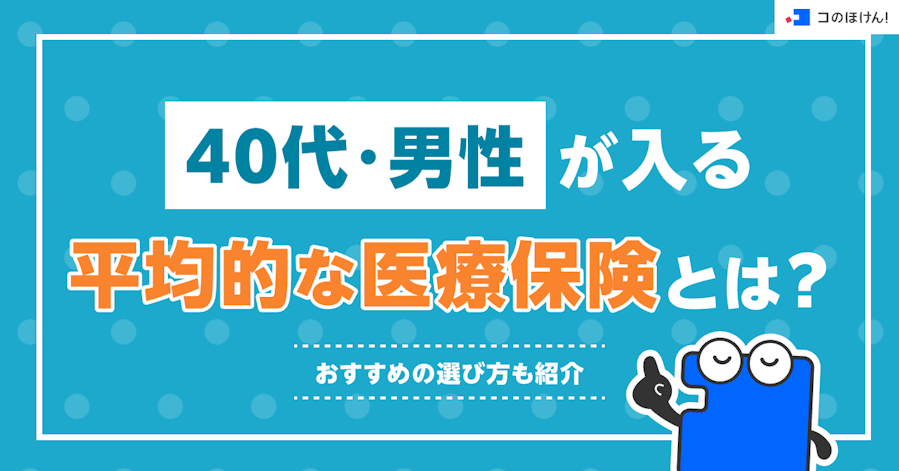 40代・男性が入る平均的な医療保険とは?おすすめの選び方も紹介