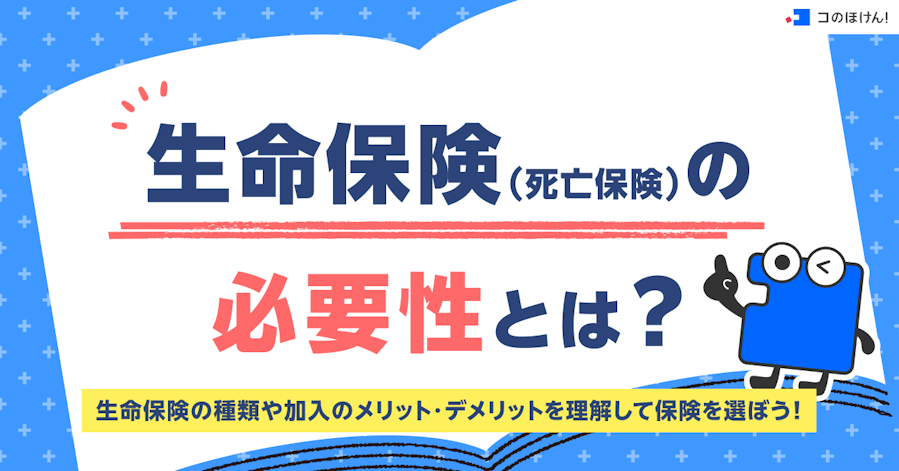 生命保険(死亡保険)の必要性とは?生命保険の種類や加入のメリット・デメリットを理解して保険を選ぼう!