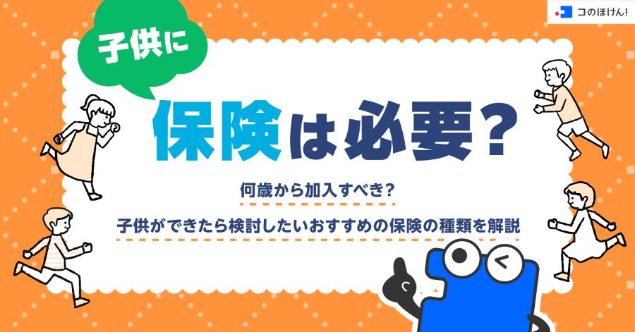 子供に保険は必要？何歳から加入すべき？子供ができたら検討したいおすすめの保険の種類を解説