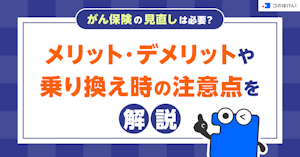 がん保険の見直しは必要？メリット・デメリットや乗り換え時の注意点を解説