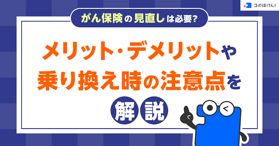 がん保険の見直しは必要?メリット・デメリットや乗り換え時の注意点を解説