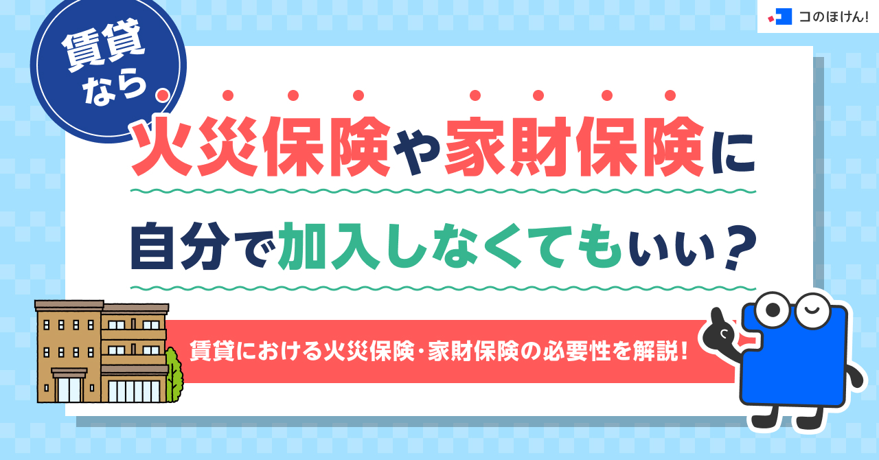 賃貸なら火災保険や家財保険に自分で加入しなくてもいい？賃貸における火災保険・家財保険の必要性を解説！