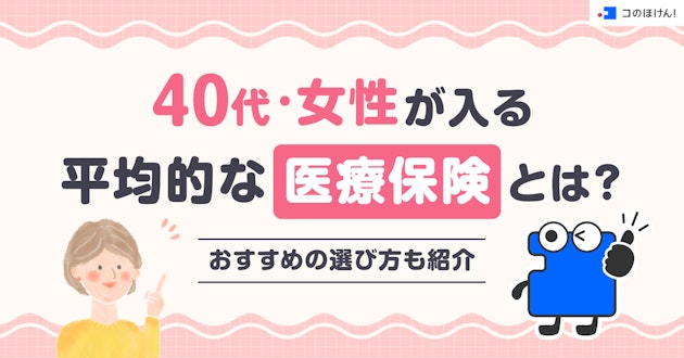 40代・女性が入る平均的な医療保険とは？おすすめの選び方も紹介