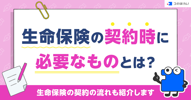 生命保険の契約時に必要なものとは？生命保険の契約の流れも紹介します