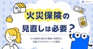 火災保険の見直しは必要?火災保険を適切な補償と保険料に見直すためのポイントを解説