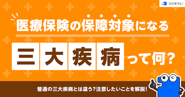 医療保険の保障対象になる三大疾病って何？普通の三大疾病とは違う？注意したいことを解説！