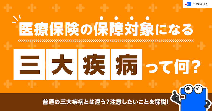 医療保険の保障対象になる三大疾病って何?普通の三大疾病とは違う?注意したいことを解説!