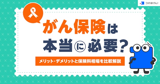 がん保険は本当に必要？メリット・デメリットと保険料相場を比較解説