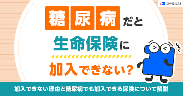 糖尿病だと生命保険に加入できない？加入できない理由と糖尿病でも加入できる保険について解説
