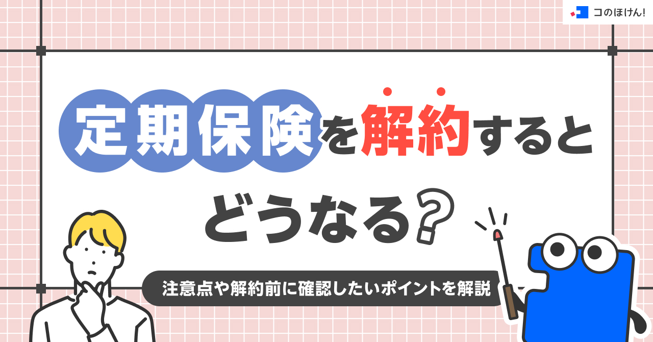 定期保険を解約するとどうなる？注意点や解約前に確認したいポイントを解説