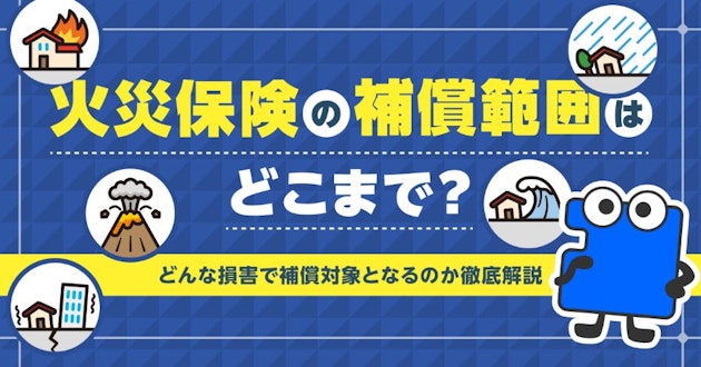 火災保険の補償範囲はどこまで？どんな損害で補償対象となるのか徹底解説