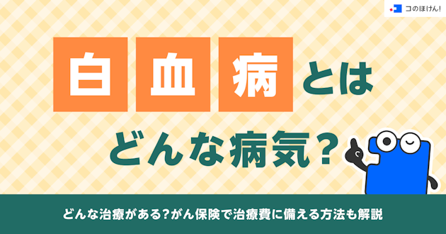 白血病とはどんな病気？どんな治療がある？がん保険で治療費に備える方法も解説