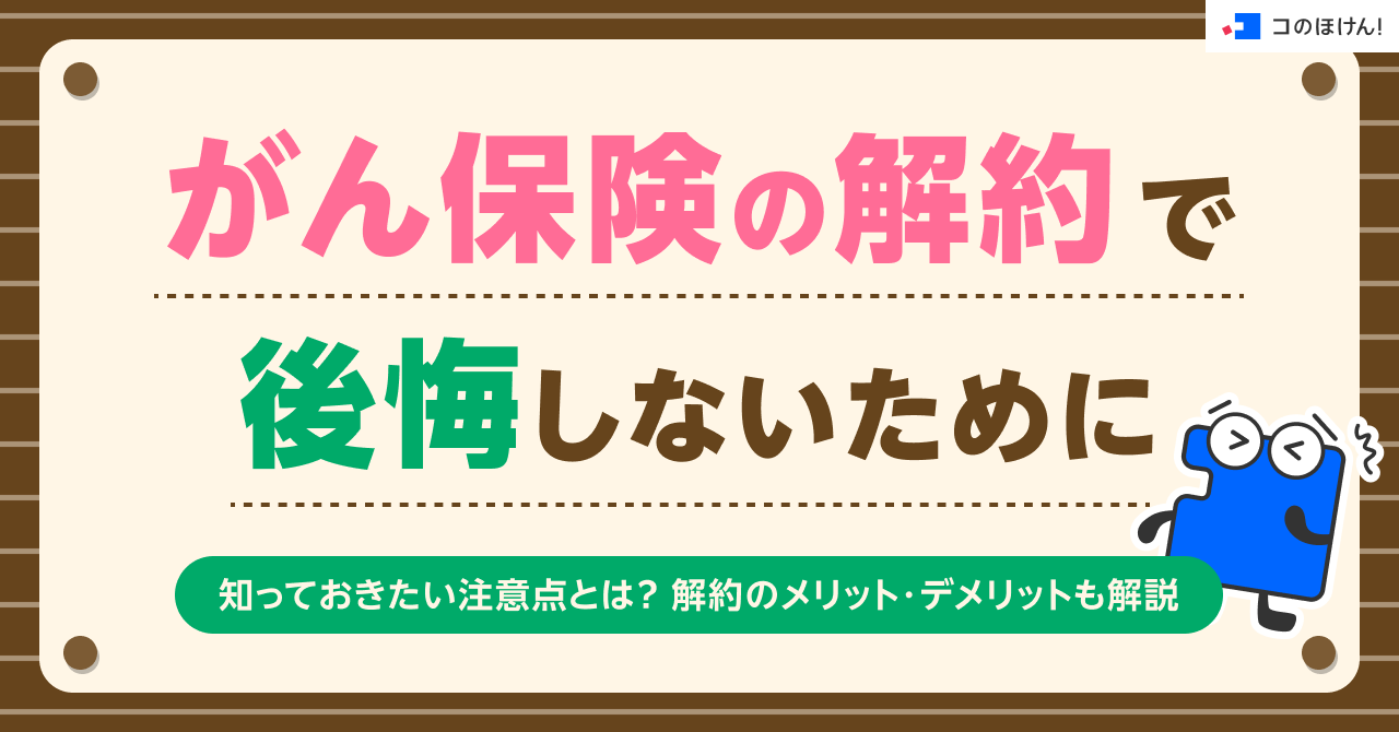 がん保険の解約で後悔しないために知っておきたい注意点とは？解約のメリット・デメリットも解説