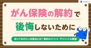 がん保険の解約で後悔しないために知っておきたい注意点とは？解約のメリット・デメリットも解説