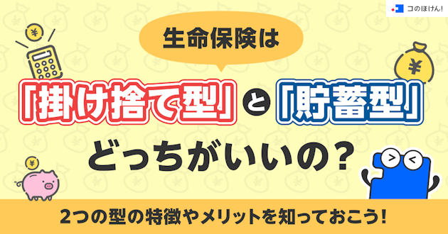 生命保険は「掛け捨て型」と「貯蓄型」どっちがいいの？2つの型の特徴やメリットを知っておこう！