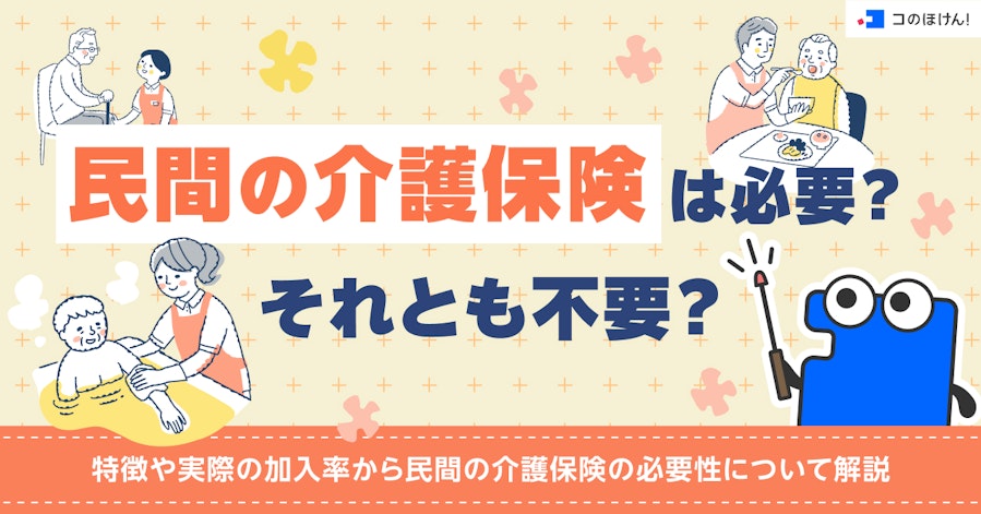 民間の介護保険は必要?それとも不要?特徴や実際の加入率から民間の介護保険の必要性について解説