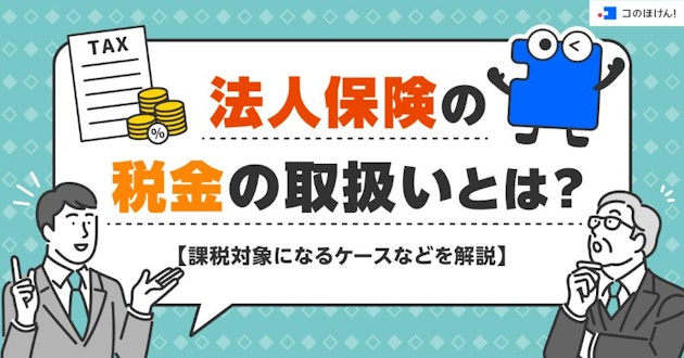 法人保険の税金の取扱いとは？課税対象になるケースなどを解説