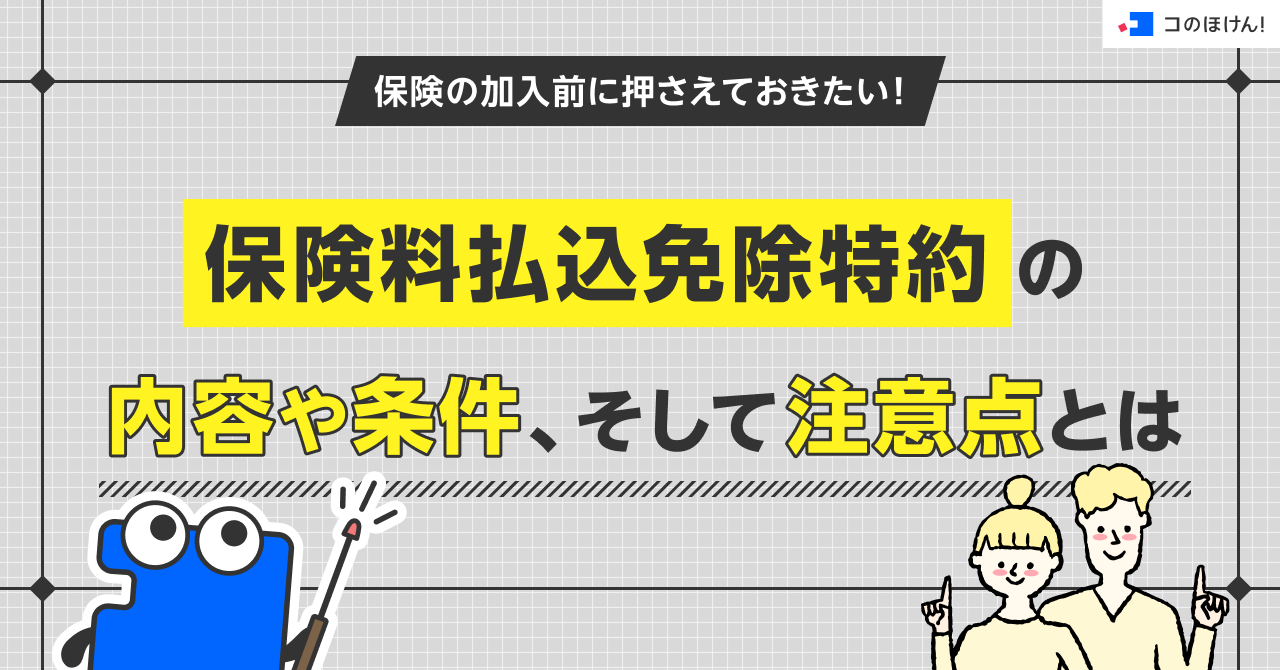 保険の加入前に押さえておきたい！保険料払込免除特約の内容や条件、そして注意点とは