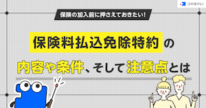 保険の加入前に押さえておきたい！保険料払込免除特約の内容や条件、そして注意点とは