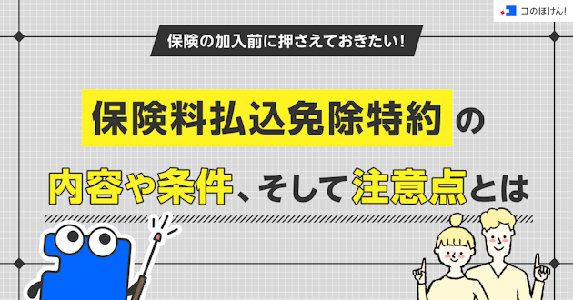 保険の加入前に押さえておきたい！保険料払込免除特約の内容や条件、そして注意点とは