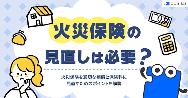 火災保険の見直しは必要？火災保険を適切な補償と保険料に見直すためのポイントを解説