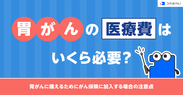 胃がんの医療費はいくら必要？胃がんに備えるためにがん保険に加入する場合の注意点